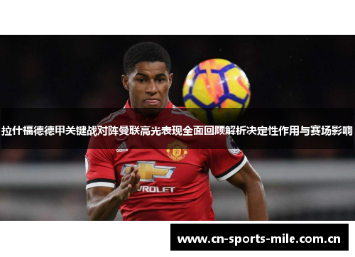拉什福德德甲关键战对阵曼联高光表现全面回顾解析决定性作用与赛场影响 拉什福德德甲关键战对阵曼联高光表现全面回顾解析决定性作用与赛场影响