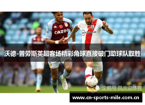 沃德-普劳斯英超客场精彩角球直接破门助球队取胜 沃德-普劳斯英超客场精彩角球直接破门助球队取胜